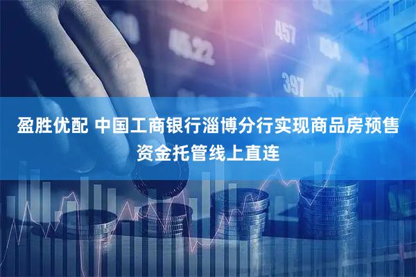 盈胜优配 中国工商银行淄博分行实现商品房预售资金托管线上直连