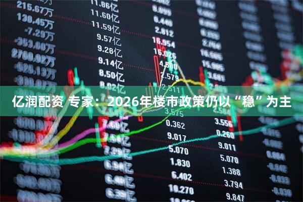 亿润配资 专家：2026年楼市政策仍以“稳”为主