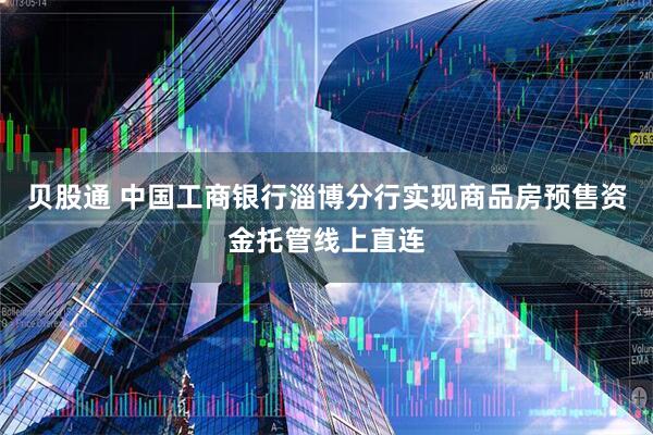 贝股通 中国工商银行淄博分行实现商品房预售资金托管线上直连