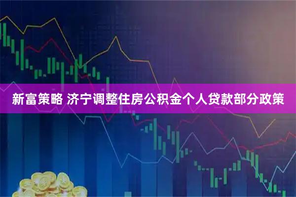 新富策略 济宁调整住房公积金个人贷款部分政策