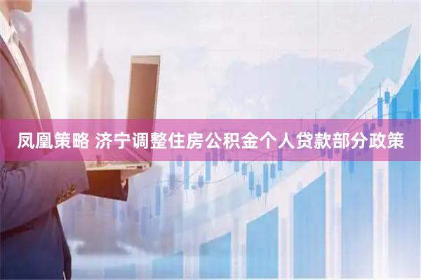 凤凰策略 济宁调整住房公积金个人贷款部分政策