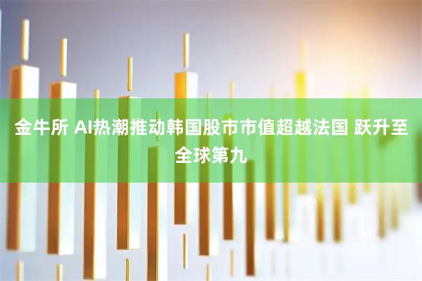 金牛所 AI热潮推动韩国股市市值超越法国 跃升至全球第九