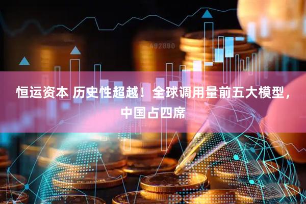 恒运资本 历史性超越！全球调用量前五大模型，中国占四席
