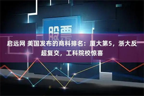 启远网 美国发布的商科排名：厦大第5，浙大反超复交，工科院校惊喜