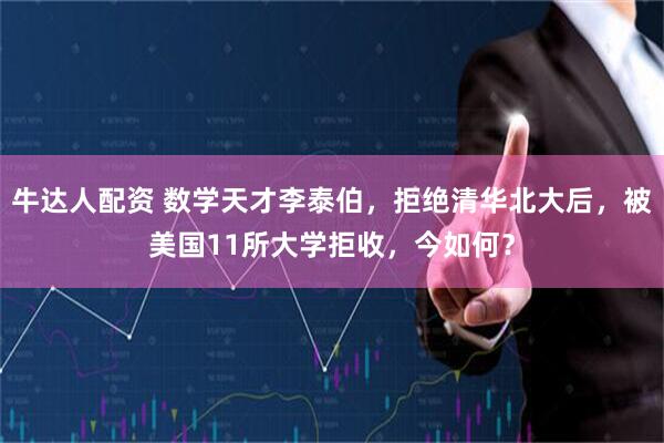 牛达人配资 数学天才李泰伯，拒绝清华北大后，被美国11所大学拒收，今如何？