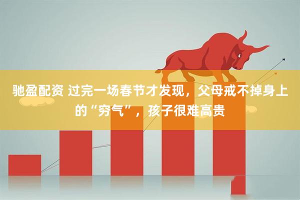 驰盈配资 过完一场春节才发现，父母戒不掉身上的“穷气”，孩子很难高贵