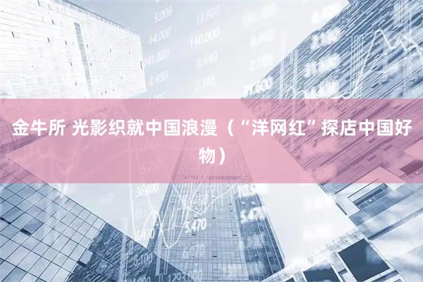 金牛所 光影织就中国浪漫（“洋网红”探店中国好物）