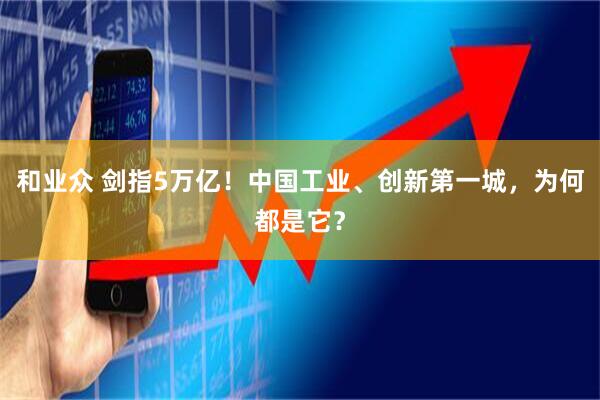 和业众 剑指5万亿！中国工业、创新第一城，为何都是它？