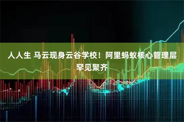 人人生 马云现身云谷学校！阿里蚂蚁核心管理层罕见聚齐