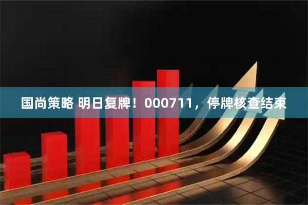 国尚策略 明日复牌！000711，停牌核查结束
