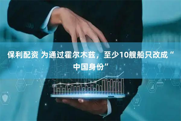 保利配资 为通过霍尔木兹，至少10艘船只改成“中国身份”