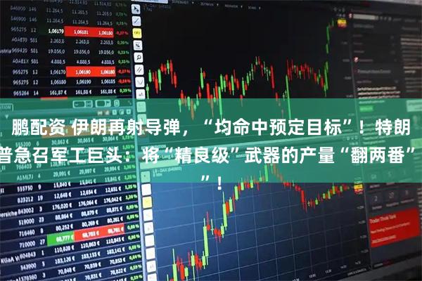 鹏配资 伊朗再射导弹，“均命中预定目标”！特朗普急召军工巨头：将“精良级”武器的产量“翻两番”！