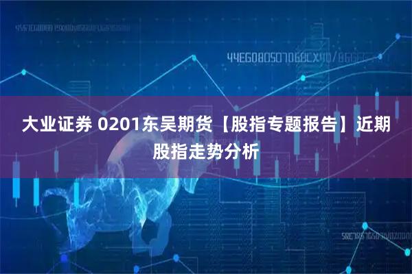 大业证券 0201东吴期货【股指专题报告】近期股指走势分析