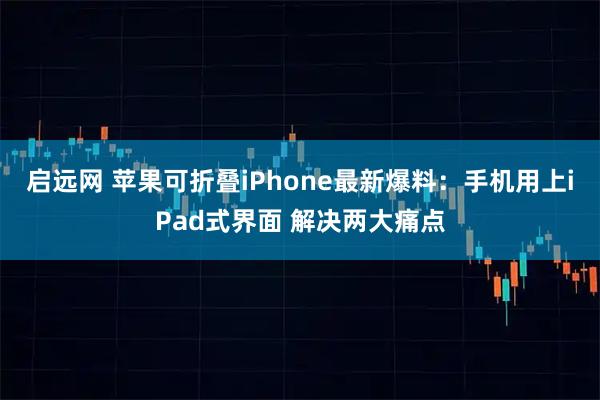 启远网 苹果可折叠iPhone最新爆料：手机用上iPad式界面 解决两大痛点