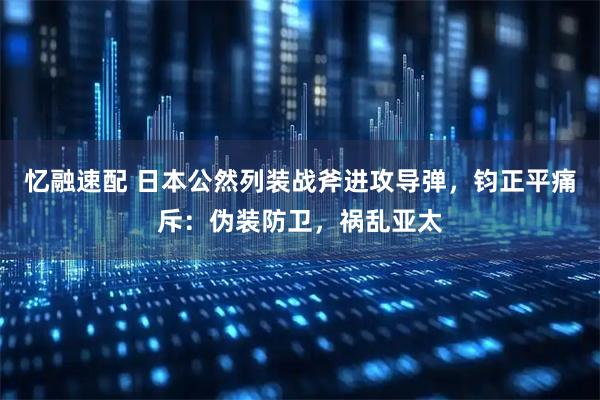 忆融速配 日本公然列装战斧进攻导弹，钧正平痛斥：伪装防卫，祸乱亚太