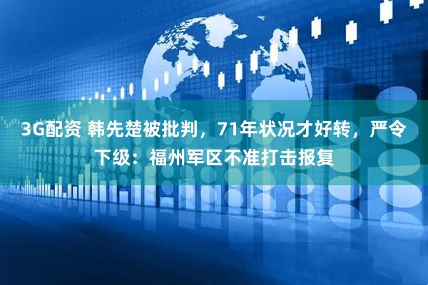 3G配资 韩先楚被批判，71年状况才好转，严令下级：福州军区不准打击报复