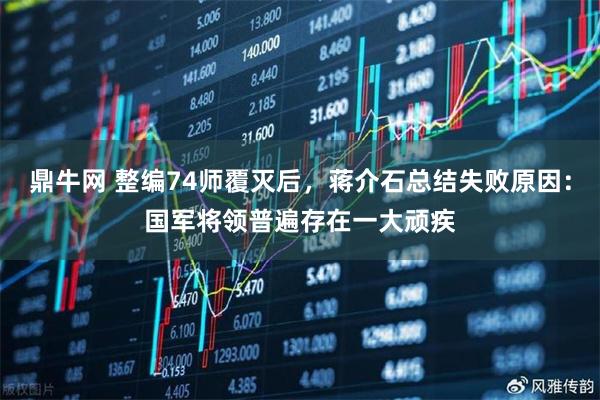 鼎牛网 整编74师覆灭后，蒋介石总结失败原因：国军将领普遍存在一大顽疾