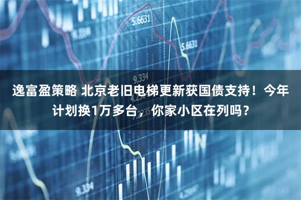 逸富盈策略 北京老旧电梯更新获国债支持！今年计划换1万多台，你家小区在列吗？