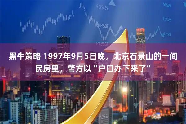 黑牛策略 1997年9月5日晚，北京石景山的一间民房里，警方以“户口办下来了”