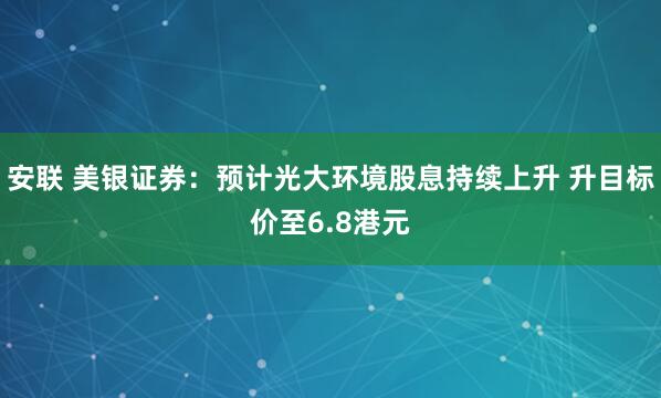 安联 美银证券：预计光大环境股息持续上升 升目标价至6.8港元