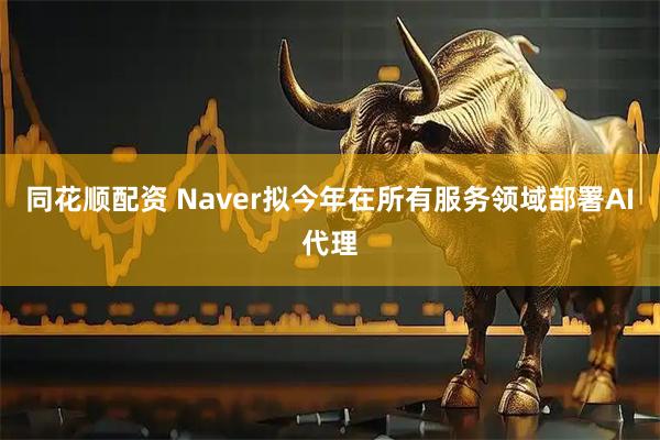 同花顺配资 Naver拟今年在所有服务领域部署AI代理