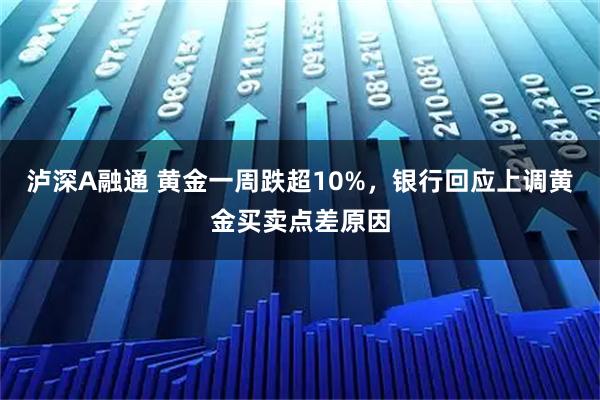 泸深A融通 黄金一周跌超10%，银行回应上调黄金买卖点差原因
