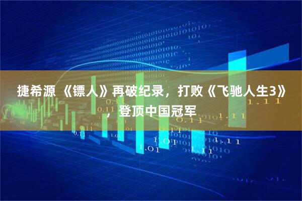 捷希源 《镖人》再破纪录，打败《飞驰人生3》，登顶中国冠军