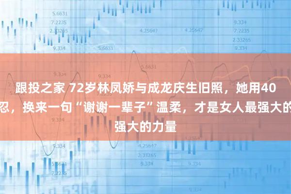 跟投之家 72岁林凤娇与成龙庆生旧照，她用40年隐忍，换来一句“谢谢一辈子”温柔，才是女人最强大的力量