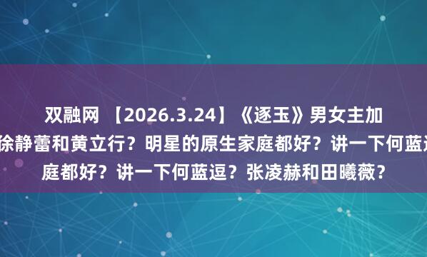 双融网 【2026.3.24】《逐玉》男女主加成？卢昱晓虞书欣？徐静蕾和黄立行？明星的原生家庭都好？讲一下何蓝逗？张凌赫和田曦薇？