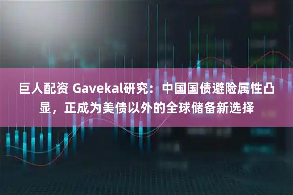 巨人配资 Gavekal研究：中国国债避险属性凸显，正成为美债以外的全球储备新选择