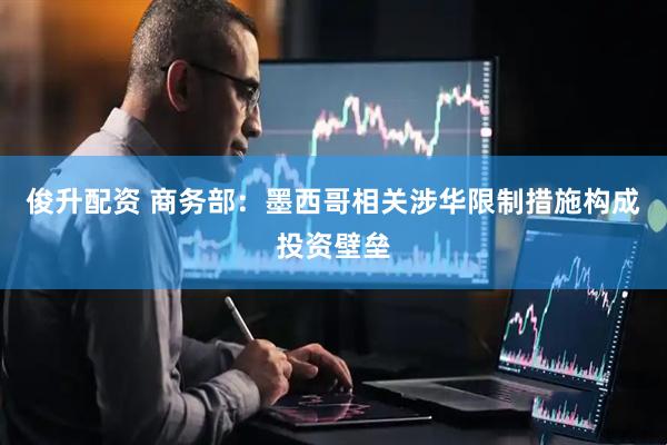 俊升配资 商务部：墨西哥相关涉华限制措施构成投资壁垒