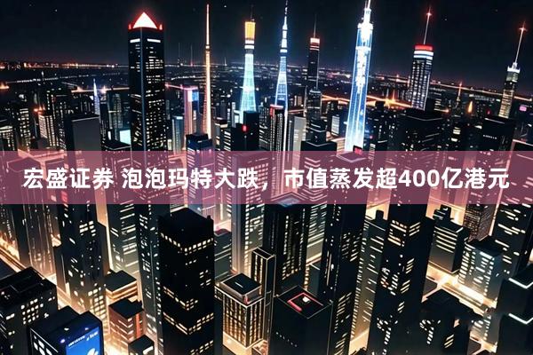 宏盛证券 泡泡玛特大跌，市值蒸发超400亿港元