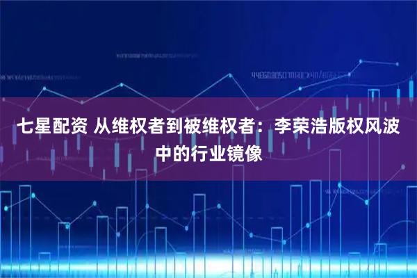 七星配资 从维权者到被维权者：李荣浩版权风波中的行业镜像