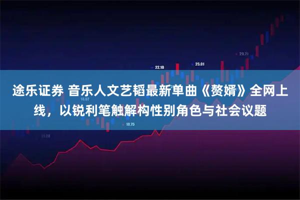 途乐证券 音乐人文艺韬最新单曲《赘婿》全网上线，以锐利笔触解构性别角色与社会议题