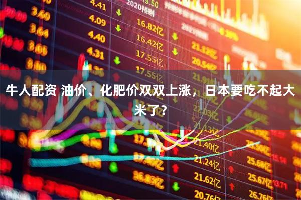 牛人配资 油价、化肥价双双上涨，日本要吃不起大米了？
