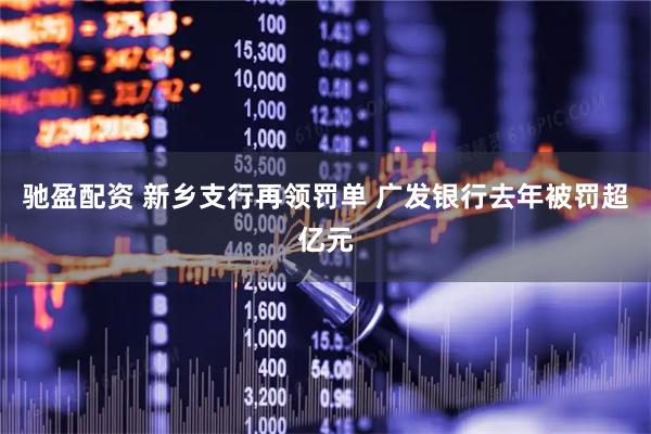 驰盈配资 新乡支行再领罚单 广发银行去年被罚超亿元