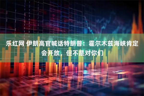 乐红网 伊朗高官喊话特朗普：霍尔木兹海峡肯定会开放，但不是对你们