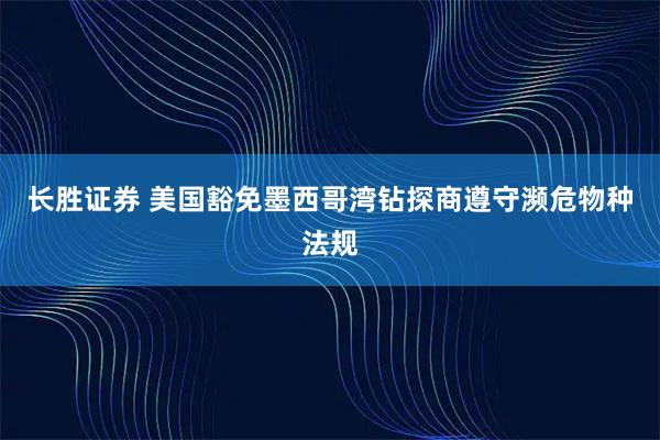 长胜证券 美国豁免墨西哥湾钻探商遵守濒危物种法规
