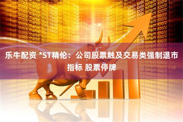 乐牛配资 *ST精伦：公司股票触及交易类强制退市指标 股票停牌