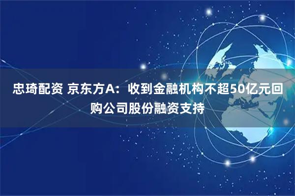 忠琦配资 京东方A：收到金融机构不超50亿元回购公司股份融资支持