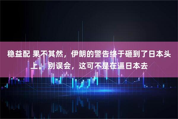 稳益配 果不其然，伊朗的警告终于砸到了日本头上。 别误会，这可不是在逼日本去