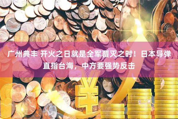 广州典丰 开火之日就是全军覆灭之时！日本导弹直指台海，中方要强势反击