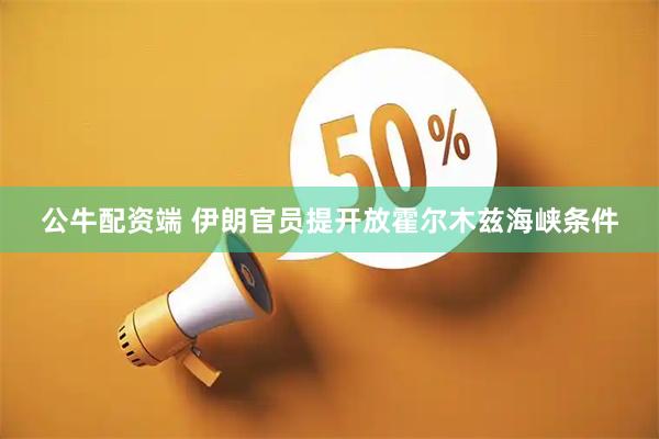 公牛配资端 伊朗官员提开放霍尔木兹海峡条件