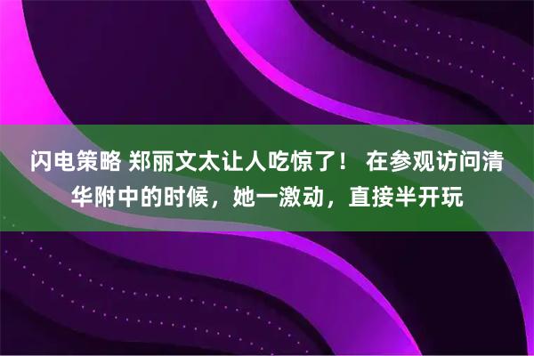 闪电策略 郑丽文太让人吃惊了！ 在参观访问清华附中的时候，她一激动，直接半开玩
