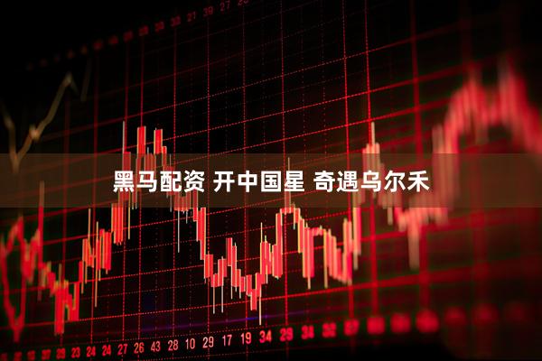 黑马配资 开中国星 奇遇乌尔禾
