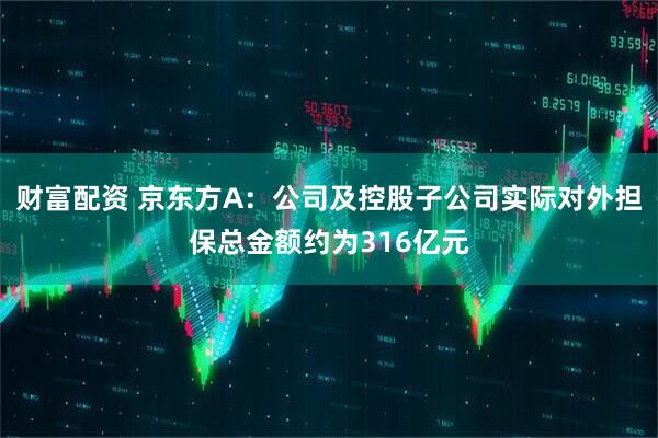财富配资 京东方A：公司及控股子公司实际对外担保总金额约为316亿元