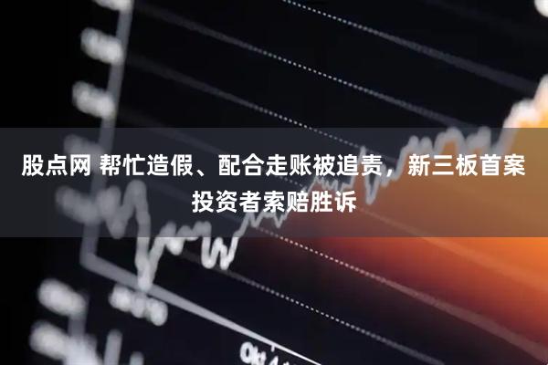 股点网 帮忙造假、配合走账被追责，新三板首案投资者索赔胜诉
