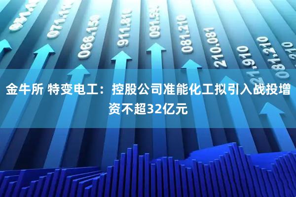 金牛所 特变电工：控股公司准能化工拟引入战投增资不超32亿元