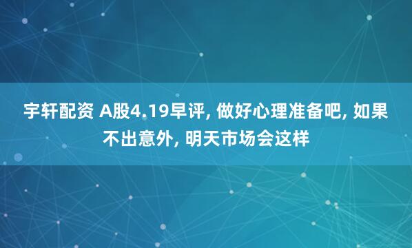 宇轩配资 A股4.19早评, 做好心理准备吧, 如果不出意外, 明天市场会这样