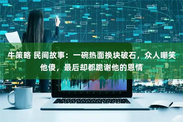 牛策略 民间故事：一碗热面换块破石，众人嘲笑他傻，最后却都跪谢他的恩情